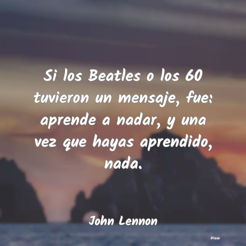 Si los Beatles o los 60 tuvieron un mensaje, fue: ...