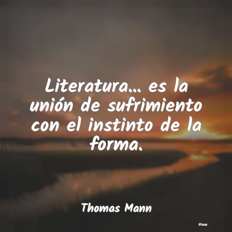 Literatura... es la unión de sufrimiento con el i...