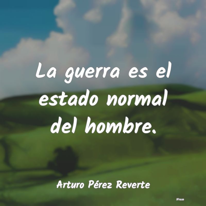 La guerra es el estado normal del hombre....