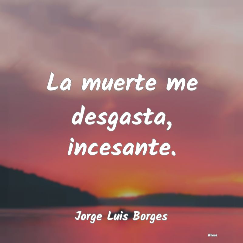 La muerte me desgasta, incesante....