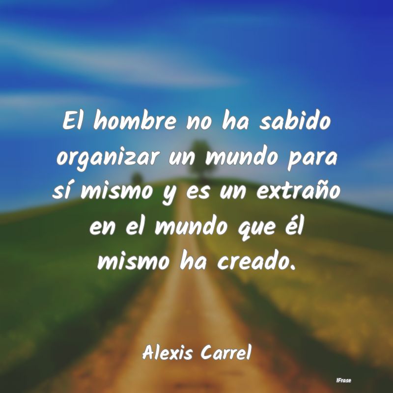 El hombre no ha sabido organizar un mundo para sí... El hombre no ha sabido organizar un mundo para sí...