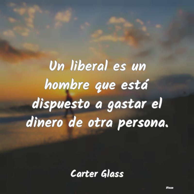 Un liberal es un hombre que está dispuesto a gast...