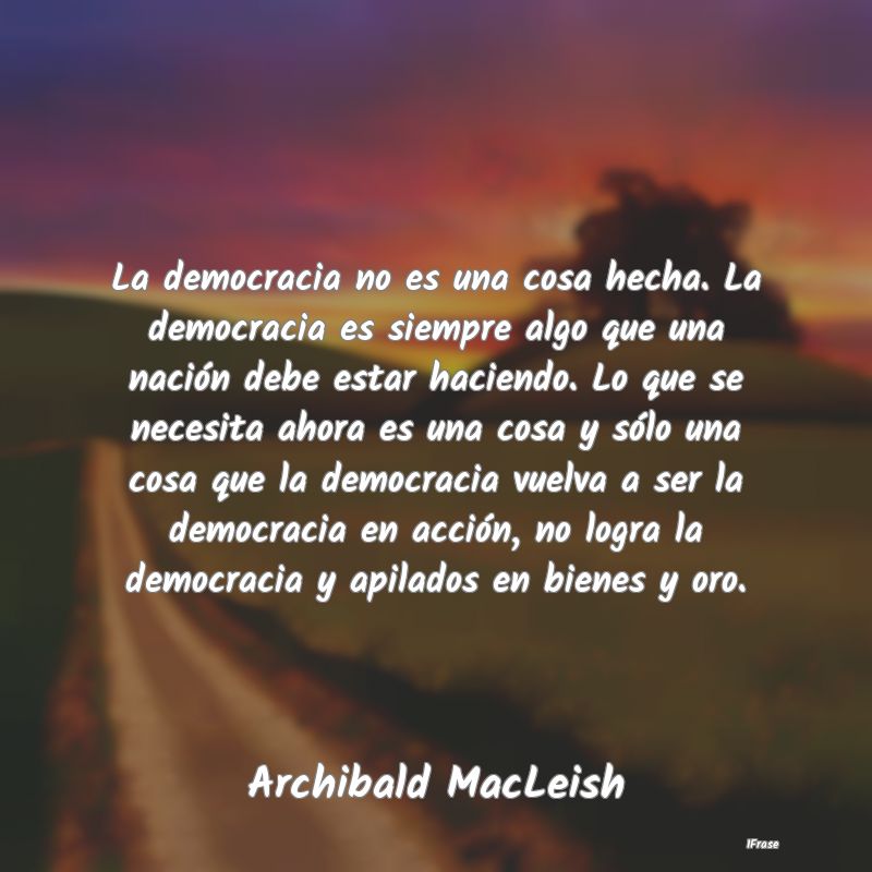 La democracia no es una cosa hecha. La democracia ...