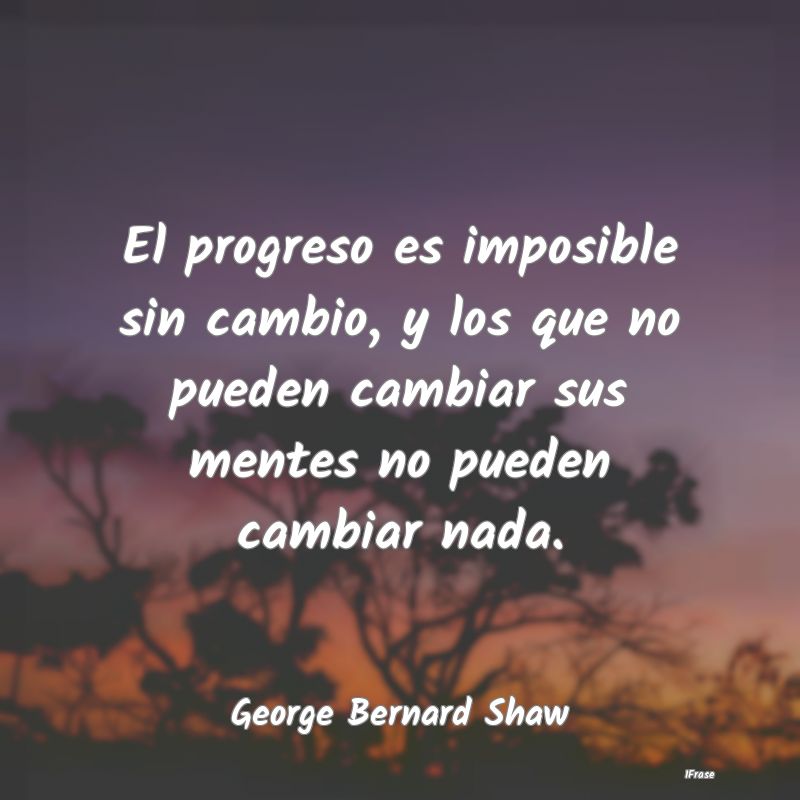 El progreso es imposible sin cambio, y los que no ...