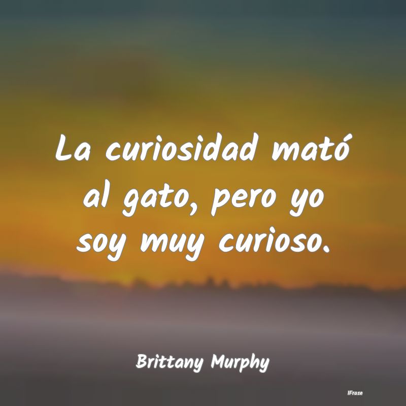 La curiosidad mató al gato, pero yo soy muy curio...