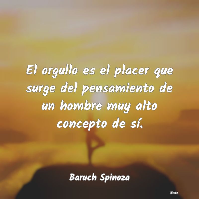 El orgullo es el placer que surge del pensamiento ...