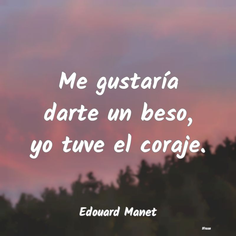 Me gustaría darte un beso, yo tuve el coraje....