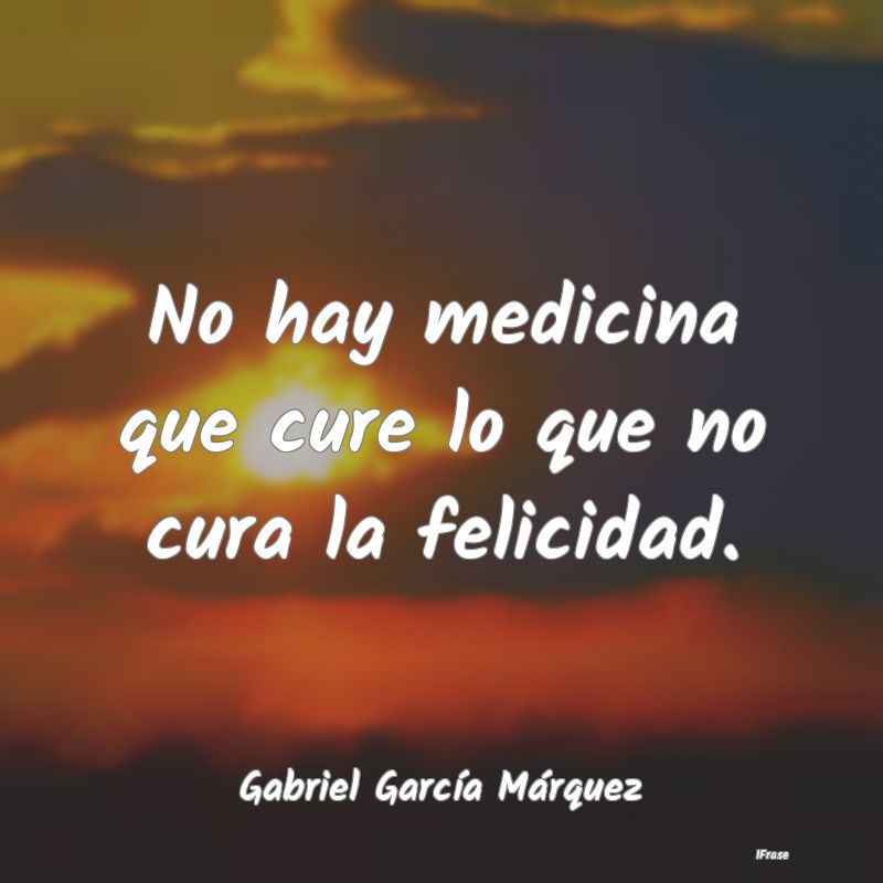 No hay medicina que cure lo que no cura la felicid...