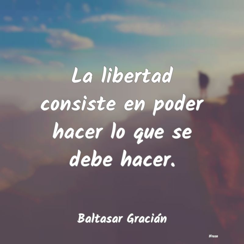 La libertad consiste en poder hacer lo que se debe...