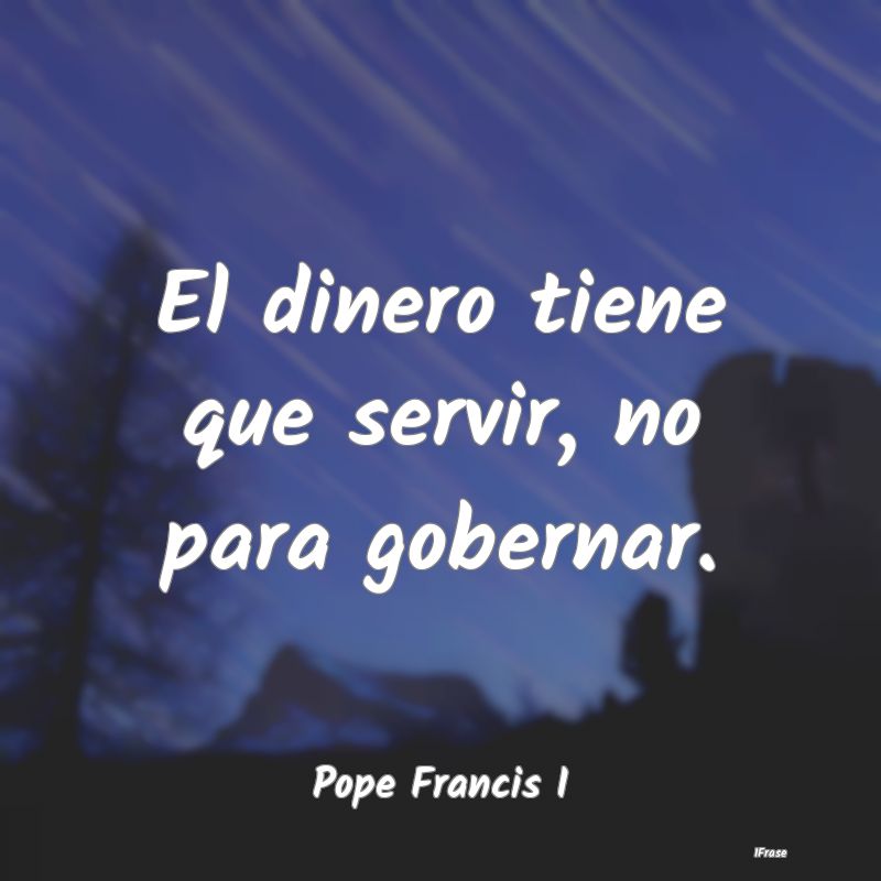 El dinero tiene que servir, no para gobernar....