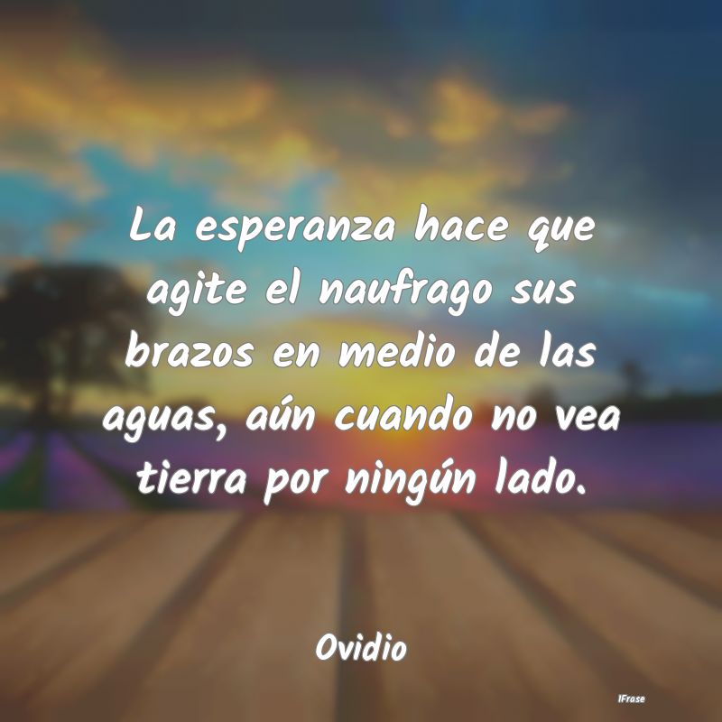 La esperanza hace que agite el naufrago sus brazos... La esperanza hace que agite el naufrago sus brazos...