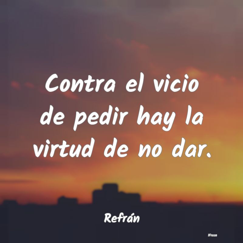 Contra el vicio de pedir hay la virtud de no dar....