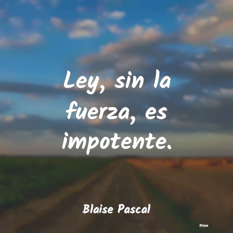 Ley, sin la fuerza, es impotente....