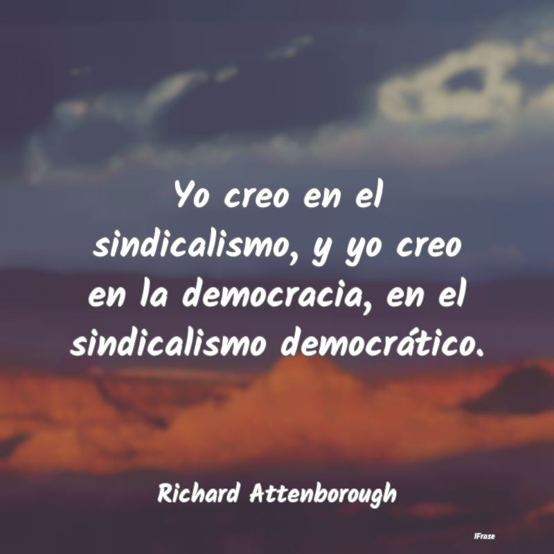 Yo creo en el sindicalismo, y yo creo en la democr...