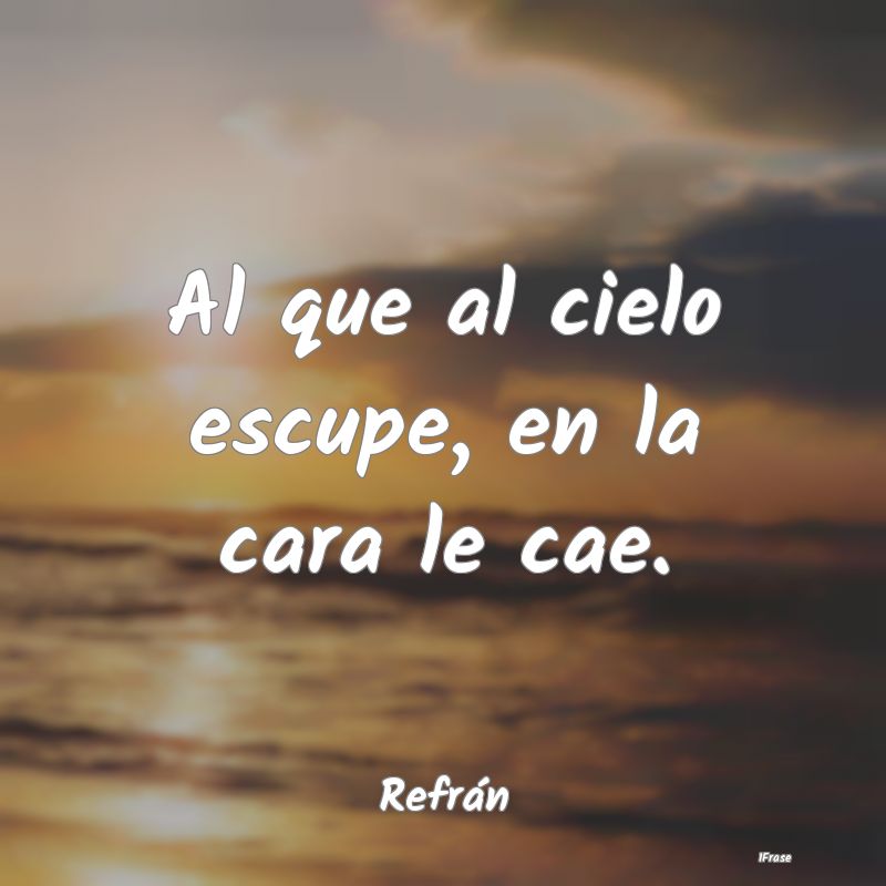 Al que al cielo escupe, en la cara le cae....