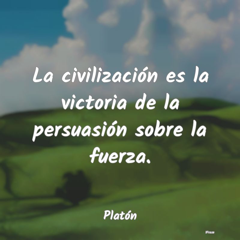 La civilización es la victoria de la persuasión ...