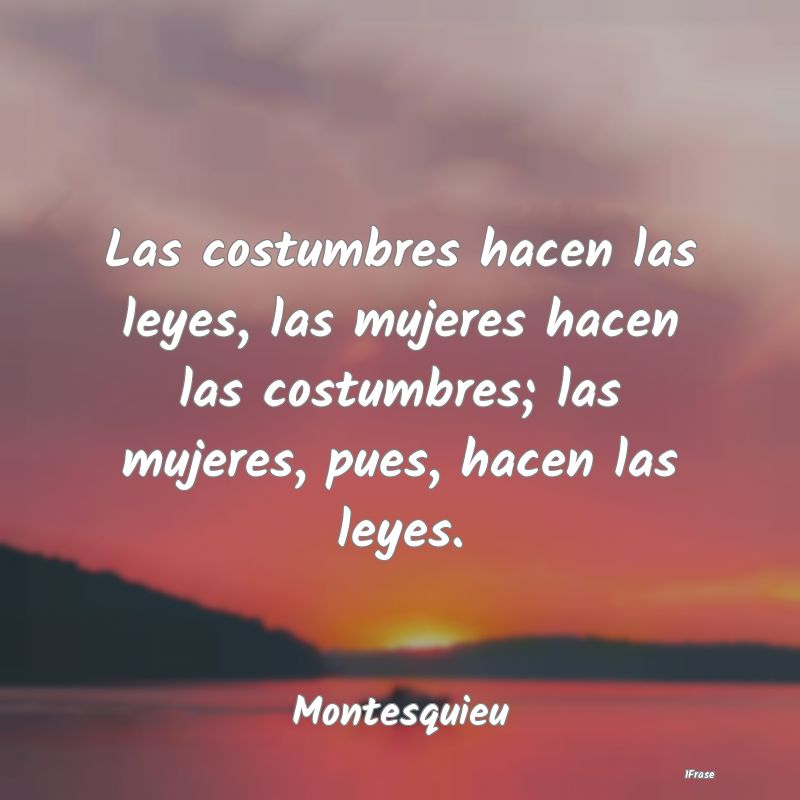 Las costumbres hacen las leyes, las mujeres hacen ...