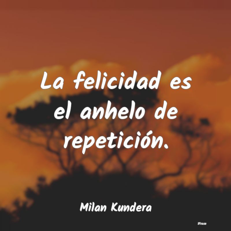 La felicidad es el anhelo de repetición....