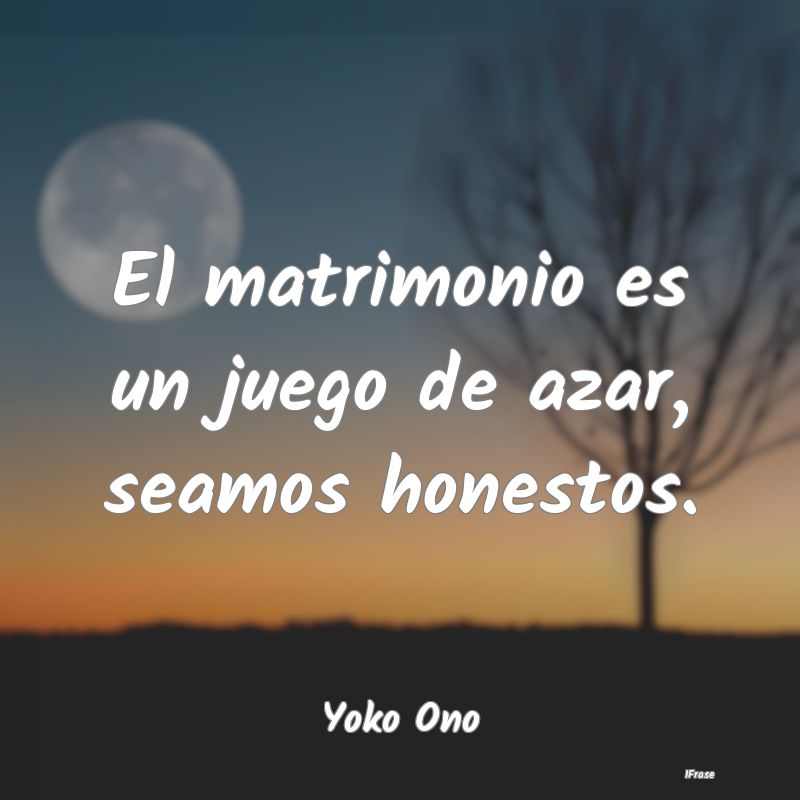 El matrimonio es un juego de azar, seamos honestos...