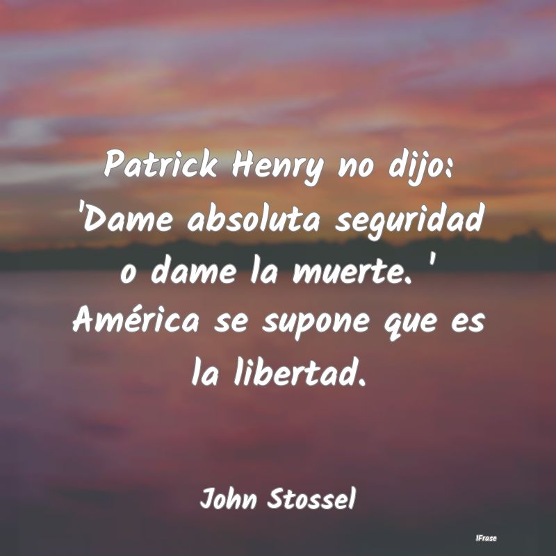 Patrick Henry no dijo: 'Dame absoluta seguridad o ...