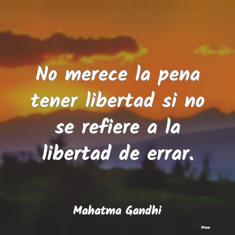 No merece la pena tener libertad si no se refiere ...