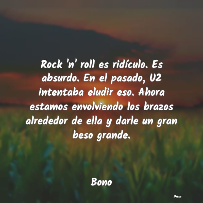 Rock 'n' roll es ridículo. Es absurdo. En el pasa...