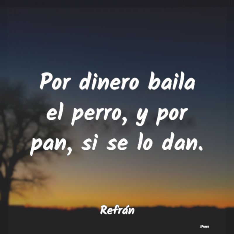 Por dinero baila el perro, y por pan, si se lo dan...