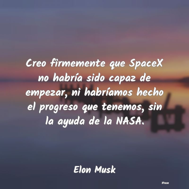 Creo firmemente que SpaceX no habría sido capaz d...