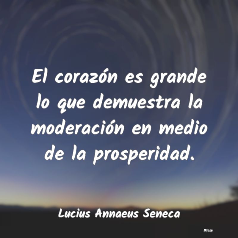 El corazón es grande lo que demuestra la moderaci...