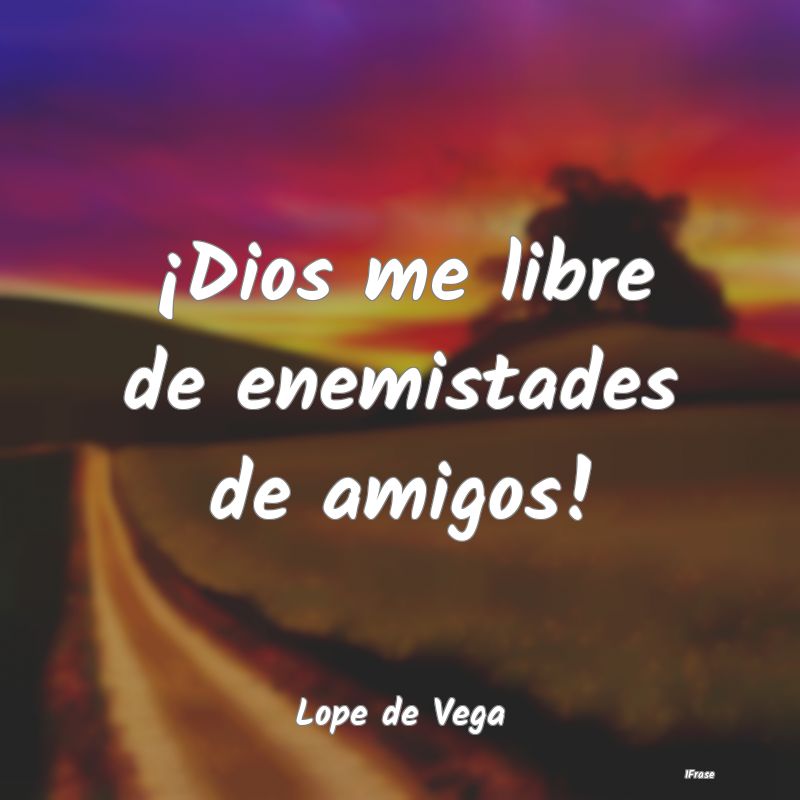 ¡Dios me libre de enemistades de amigos!...