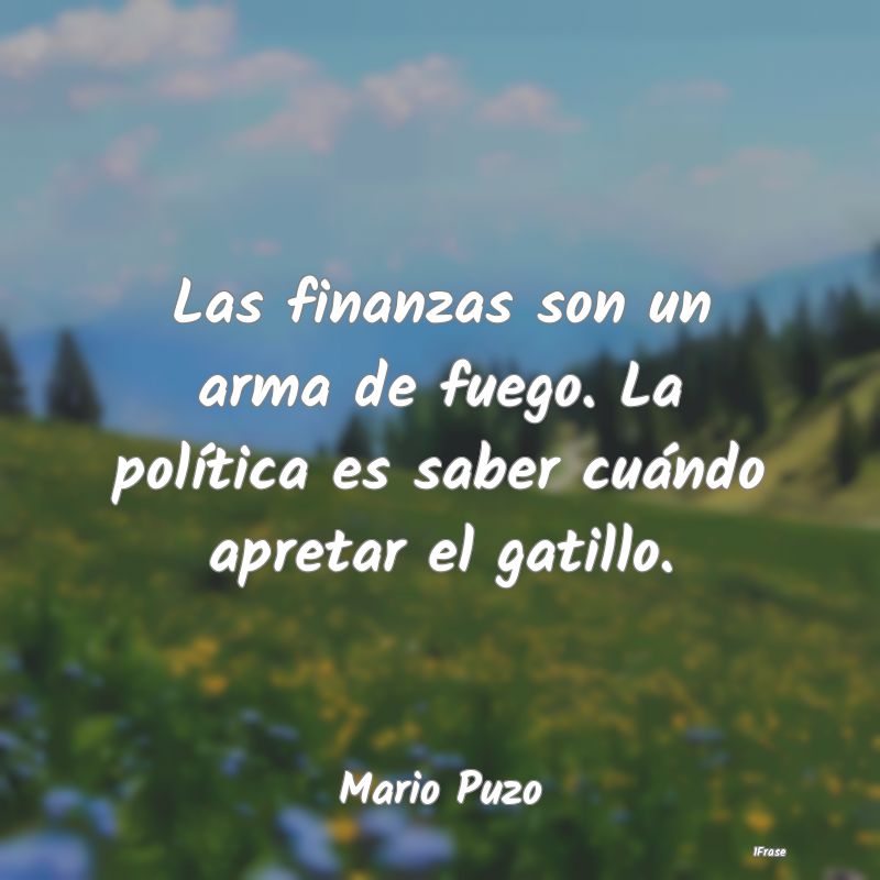 Las finanzas son un arma de fuego. La política es...