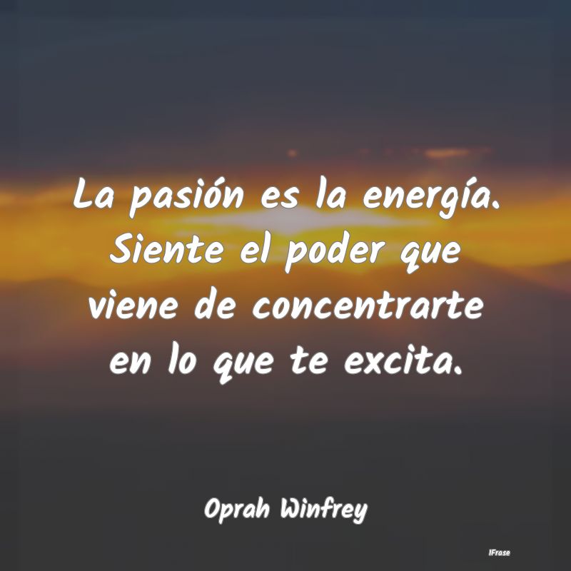 La pasión es la energía. Siente el poder que vie...