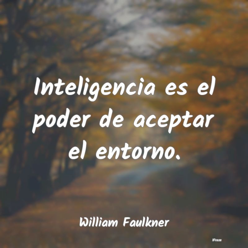 Inteligencia es el poder de aceptar el entorno....