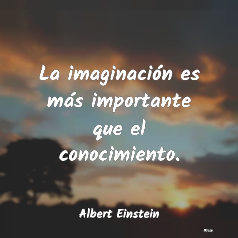 La imaginación es más importante que el conocimi...