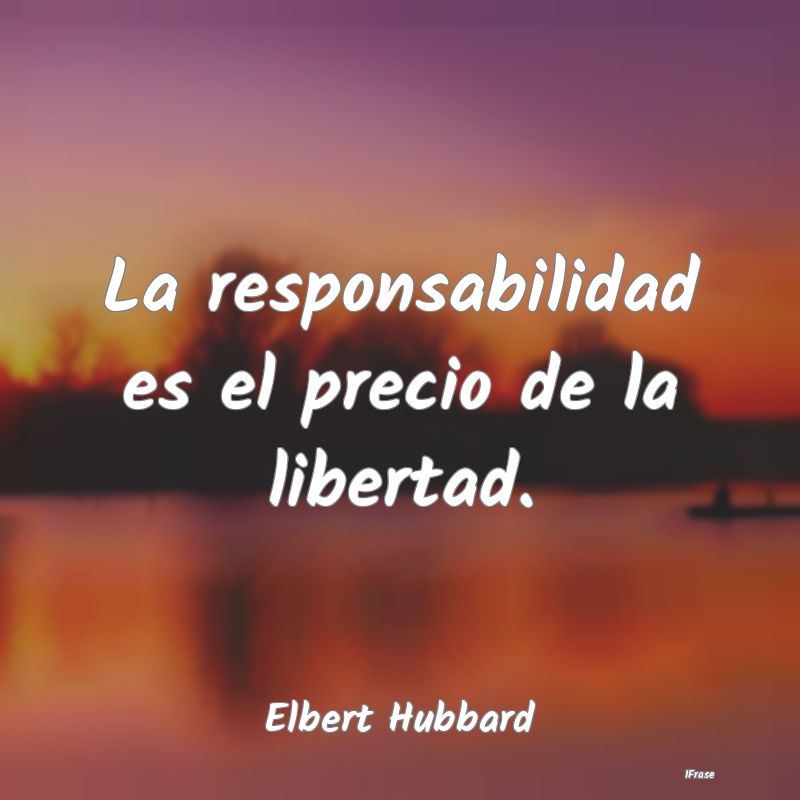 La responsabilidad es el precio de la libertad....