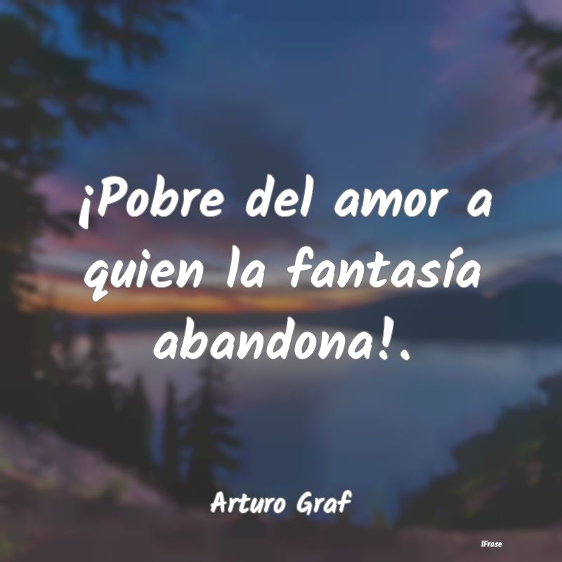 ¡Pobre del amor a quien la fantasía abandona!....