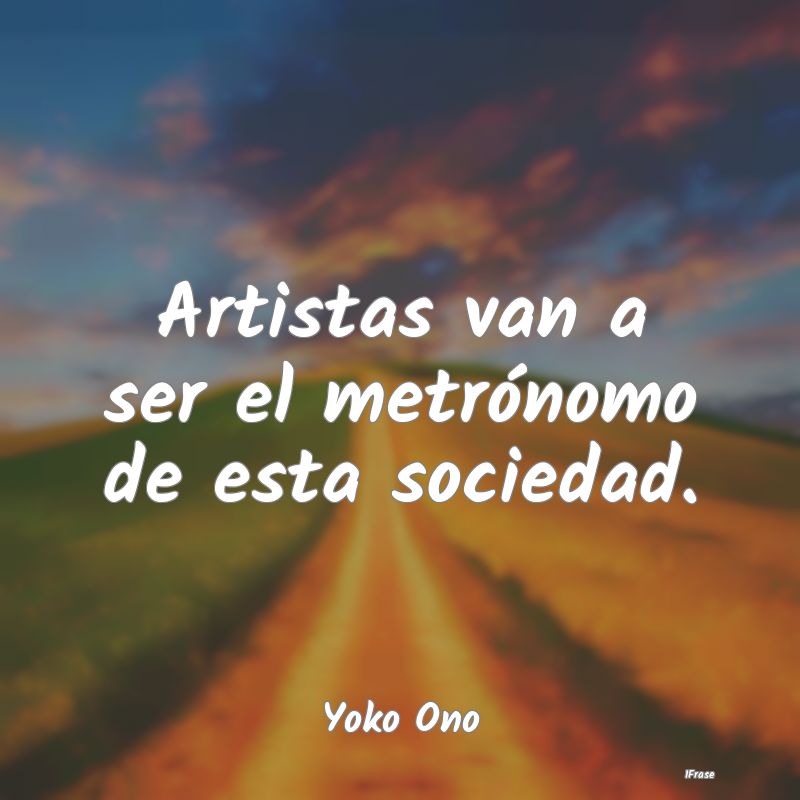 Artistas van a ser el metrónomo de esta sociedad....