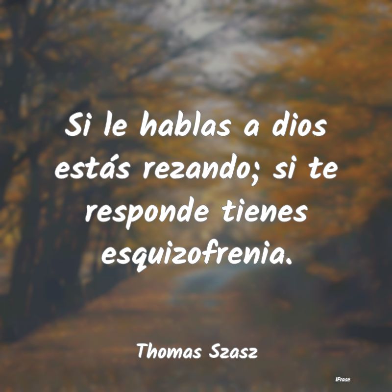 Si le hablas a dios estás rezando; si te responde...