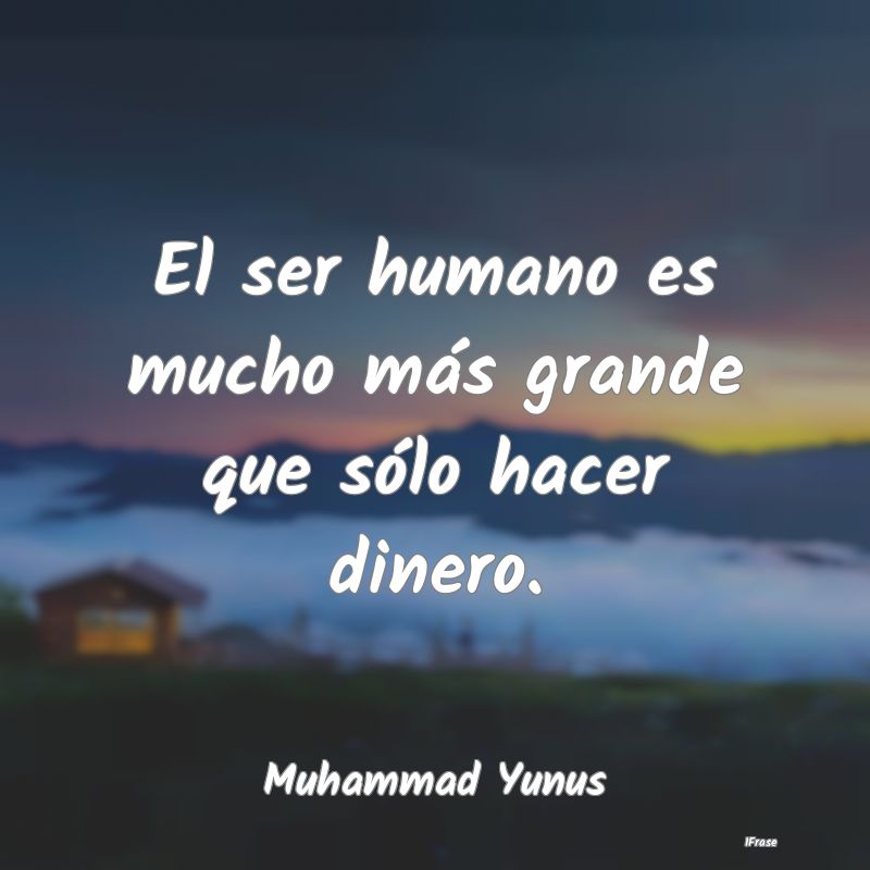 El ser humano es mucho más grande que sólo hacer...