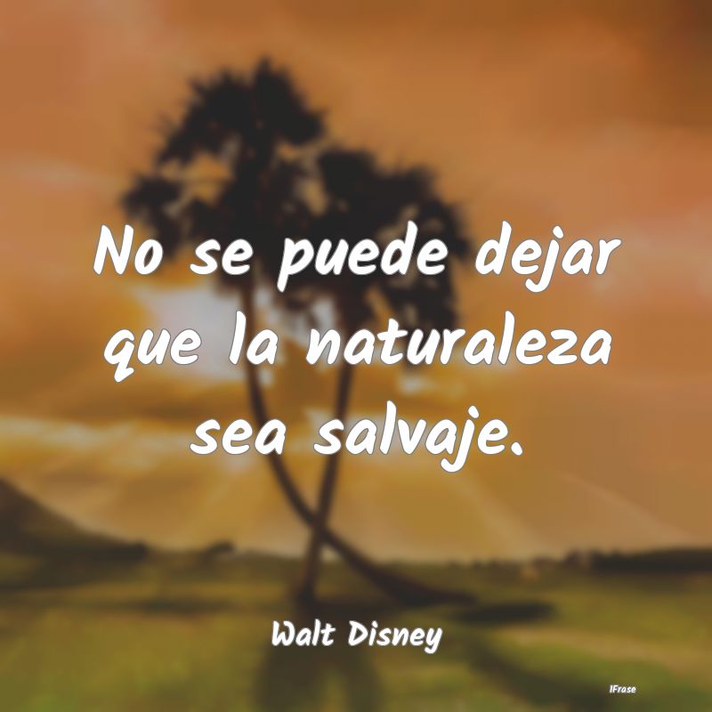 No se puede dejar que la naturaleza sea salvaje....