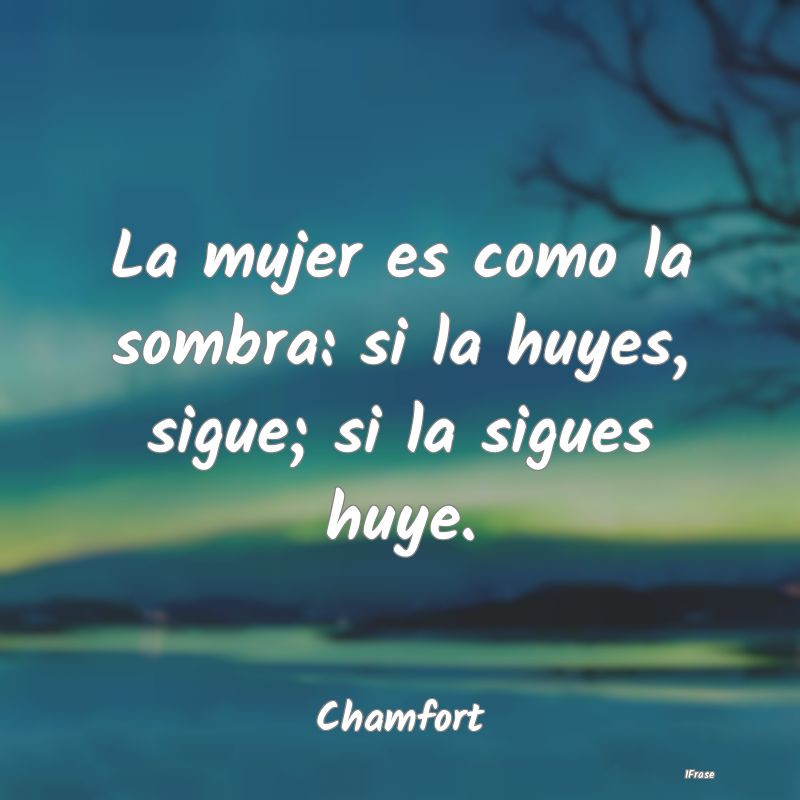 La mujer es como la sombra: si la huyes, sigue; si...