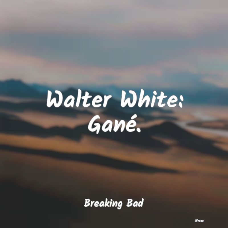 Walter White: Gané....