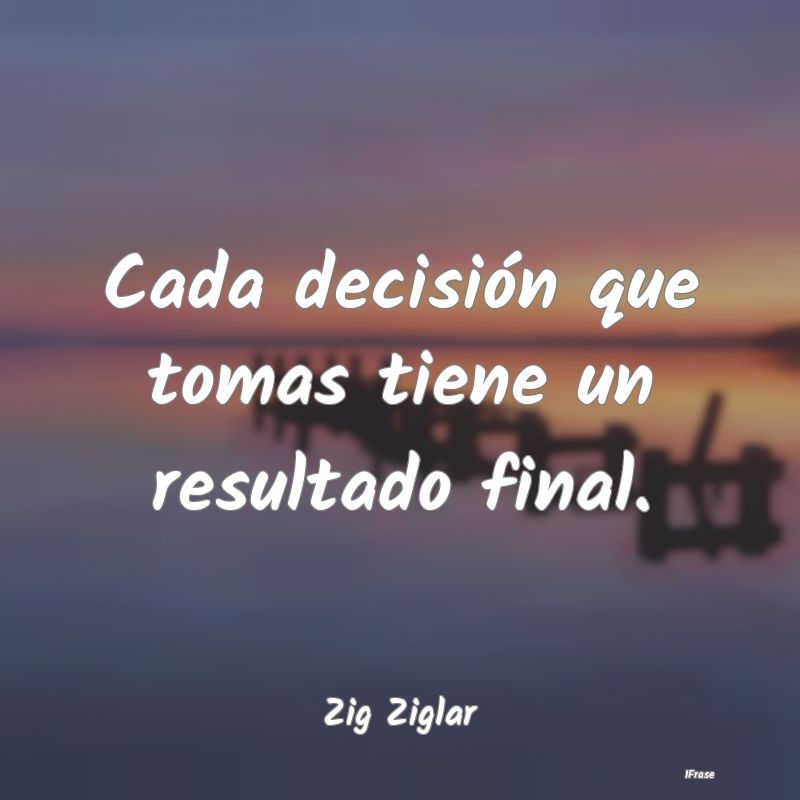 Cada decisión que tomas tiene un resultado final....