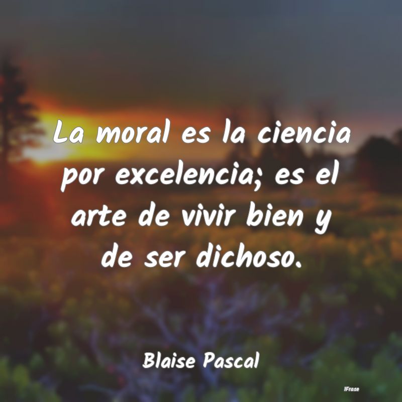 La moral es la ciencia por excelencia; es el arte ...