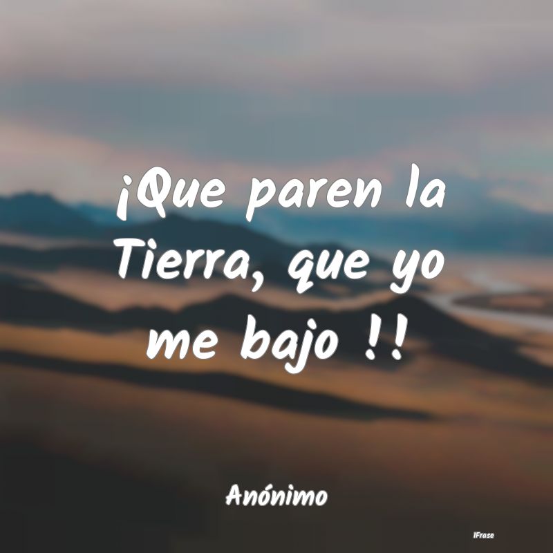 ¡Que paren la Tierra, que yo me bajo !!...