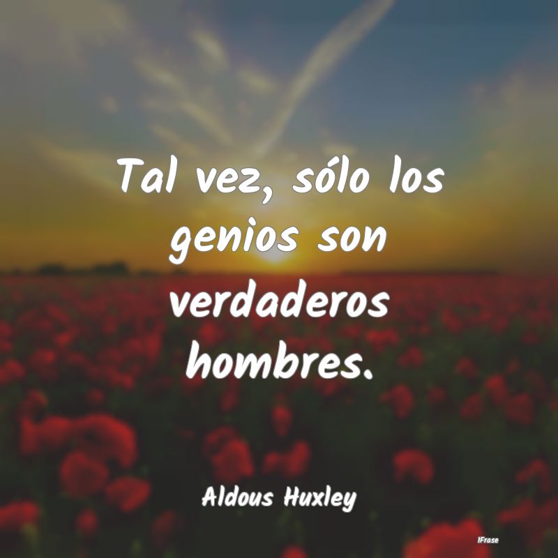 Tal vez, sólo los genios son verdaderos hombres....