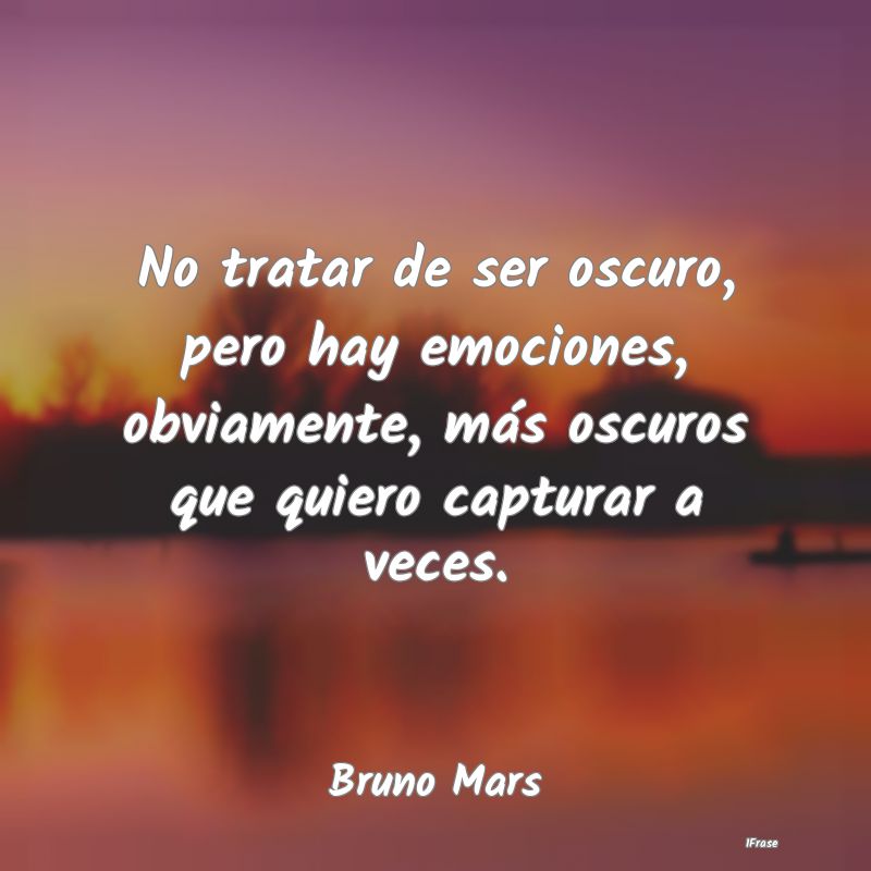 No tratar de ser oscuro, pero hay emociones, obvia...