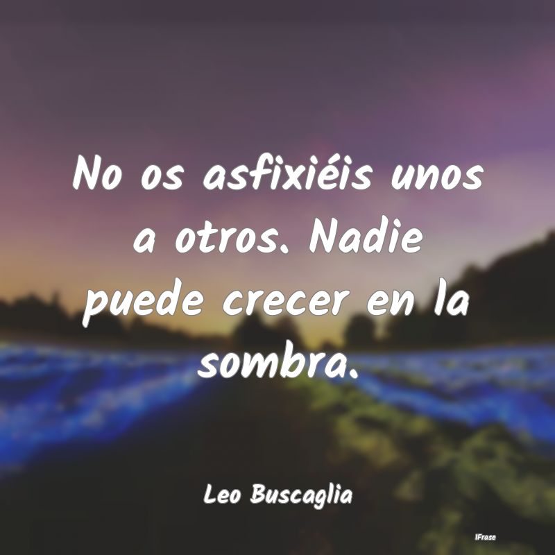 No os asfixiéis unos a otros. Nadie puede crecer ...