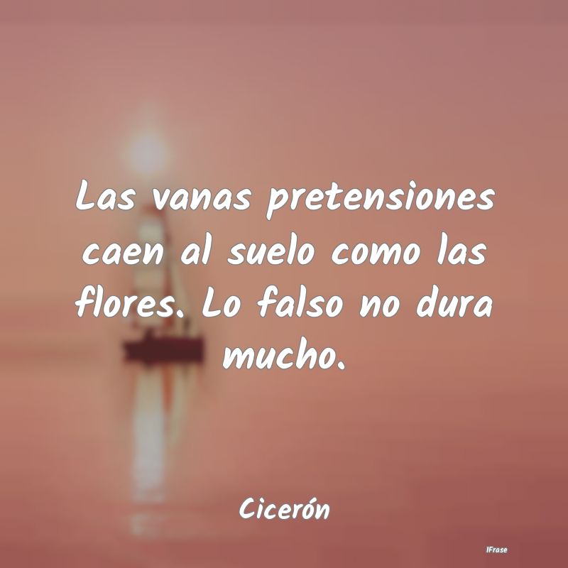 Las vanas pretensiones caen al suelo como las flor...