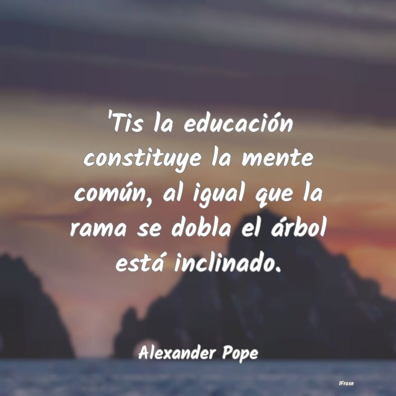 'Tis la educación constituye la mente común, al ...